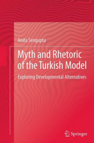 Title: Myth and Rhetoric of the Turkish Model: Exploring Developmental Alternatives, Author: Anita Sengupta