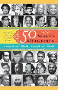 Title: 50 Maestros, 50 Recordings: The Best of Indian Classical Music, Author: Ayaan Ali Khan