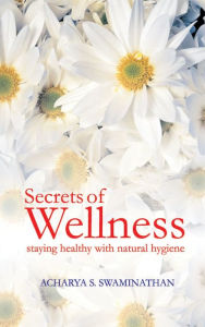 Title: Secrets of Wellness: Staying Healthy with Natural Hygiene, Author: Acharya S. Swaminathan
