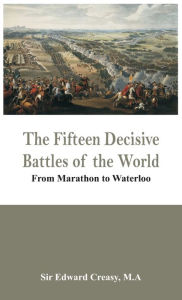 Title: The Fifteen Decisive Battles of the World - From Marathon to Waterloo, Author: M.A Sir Edward Creasy