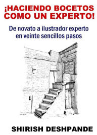 Title: ¡Haciendo bocetos como un experto!: De novato a ilustrador experto en veinte sencillos pasos, Author: Shirish Deshpande