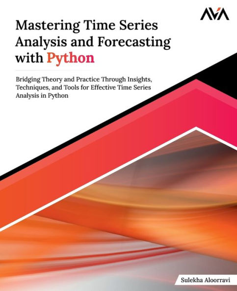 Mastering Time Series Analysis and Forecasting with Python: Bridging Theory and Practice Through Insights, Techniques, and Tools for Effective Time Series Analysis in Python