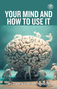 Title: Your Mind And How To Use It: A Manual of Practical Psychology, Author: William Walker Atkinson