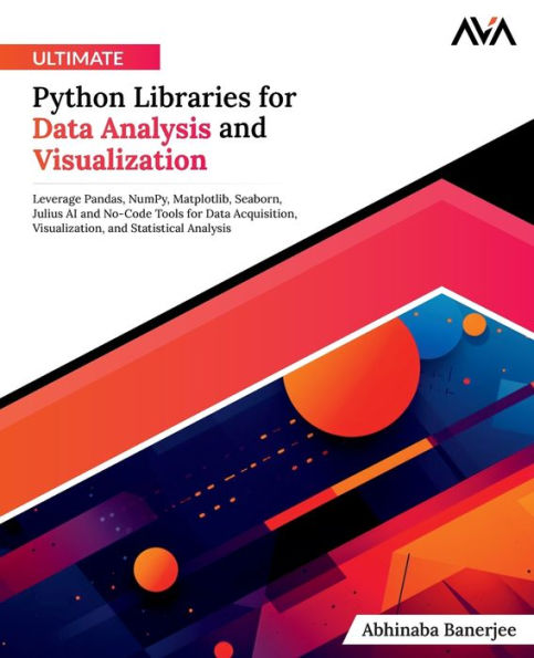 Ultimate Python Libraries for Data Analysis and Visualization: Leverage Pandas, NumPy, Matplotlib, Seaborn, Julius AI and No-Code Tools for Data Acquisition, Visualization, and Statistical Analysis