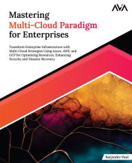 Title: Mastering Multi-Cloud Paradigm for Enterprises: Transform Enterprise Infrastructure with Multi-Cloud Strategies Using Azure, AWS, and GCP for Optimizing Resources, Enhancing Security and Disaster Recovery (English Edition), Author: Barjender Paul