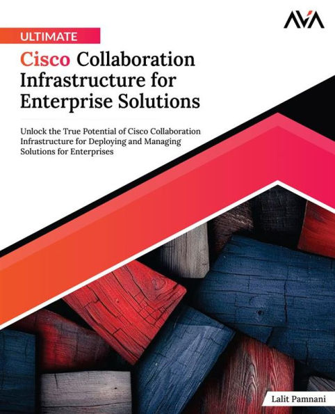 Ultimate Cisco Collaboration Infrastructure for Enterprise Solutions: Unlock the True Potential of Cisco Collaboration Infrastructure for Deploying and Managing Solutions for Enterprises (English Edition)