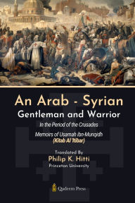 Title: An Arab - Syrian Gentleman and Warrior - In the Period of the Crusades: Memoirs of Usamah ibn-Munqidh (Kitab Al 'Itibar), Author: Usamah Ibn-Munqidh