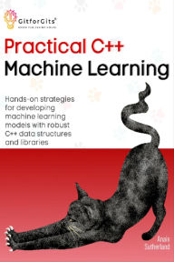 Title: Practical C++ Machine Learning: Hands-on strategies for developing simple machine learning models using C++ data structures and libraries, Author: Anais Sutherland