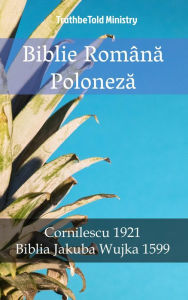 Title: Biblie Româna Poloneza: Cornilescu 1921 - Biblia Jakuba Wujka 1599, Author: TruthBeTold Ministry