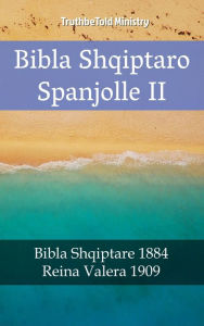 Title: Bibla Shqiptaro Spanjolle II: Bibla Shqiptare 1884 - Reina Valera 1909, Author: TruthBeTold Ministry