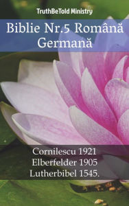 Title: Biblie Nr.5 Româna Germana: Cornilescu 1921 - Elberfelder 1905 - Lutherbibel 1545, Author: TruthBeTold Ministry