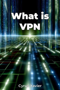 Title: What is VPN, Author: Cyrus Xavier
