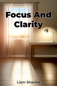 Title: Focus And Clarity, Author: Liam Sharma
