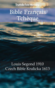 Title: Bible Français Tchèque: Louis Segond 1910 - Czech Bible Kralicka 1613, Author: TruthBeTold Ministry