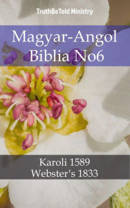 Title: Magyar-Angol Biblia No6: Karoli 1589 - Webster´s 1833, Author: TruthBeTold Ministry
