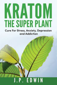 Title: Kratom: The Super Plant: Cure For Stress, Anxiety, Depression, and Addiction, Author: J P Edwin