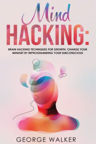 Title: Mind Hacking: Brain Hacking Techniques For Growth, Change Your Mindset By Reprogramming Your Subconscious, Author: George Walker