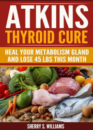 Title: Atkins Thyroid Cure: Heal Your Metabolism Gland And Lose 45 lbs This Month, Author: Sherry S Williams