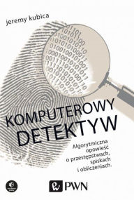 Title: Komputerowy detektyw. Algorytmiczna opowiesc o przestepstwach, spiskach i obliczeniach, Author: Jeremy Kubica