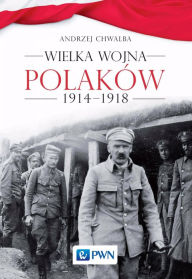 Title: Wielka wojna Polaków 1914-1918, Author: Andrzej Chwalba