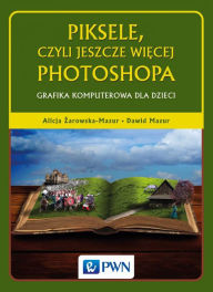 Title: Piksele, czyli jeszcze wiecej Photoshopa. Grafika komputerowa dla dzieci, Author: Alicja Zarowska-Mazur