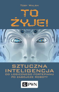 Title: To zyje! Sztuczna inteligencja od logicznego fortepianu po zabójcze roboty, Author: Toby Walsh