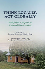 Title: Think Locally, Act Globally: Polish Farmers in the Global Era of Sustainability and Resilience, Author: Krzysztof Gorlach