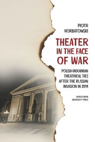 Title: Theater in the Face of War: Polish-Ukrainian Theatrical Ties after the Russian Invasion in 2014, Author: Piotr Horbatowski