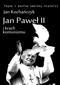 Title: Jan Pawel II i krach komunizmu: polski mesjanizm i losy swiata, Author: Jan Kocha
