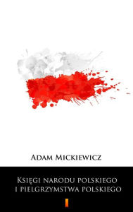 Title: Ksiegi narodu polskiego i pielgrzymstwa polskiego, Author: Adam Mickiewicz