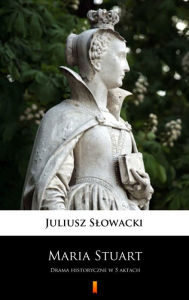 Title: Maria Stuart: Drama historyczne w 5 aktach, Author: Juliusz Slowacki