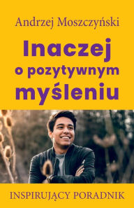 Title: Inaczej o pozytywnym mysleniu, Author: Andrzej Moszczynski