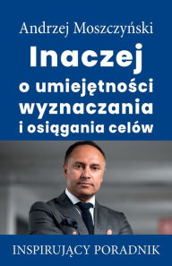 Title: Inaczej o umiejetnosci wyznaczania i osiagania celów, Author: Andrzej Moszczynski