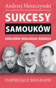 Title: Sukcesy samouków - Królowie wielkiego biznesu, Author: Andrzej Moszczynski