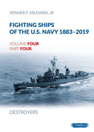 Title: Fighting Ships of the U.S. Navy 1883-2019: Volume 4, Part 4 - Destroyers (1943-1944) Fletcher Class, Author: Venner F. Milewski Jr