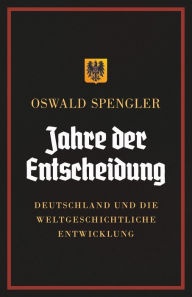 Title: Jahre der Entscheidung: Deutschland und die weltgeschichtliche Entwicklung, Author: Oswald Spengler