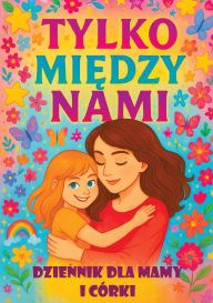 Title: Tylko między nami: Dziennik dla mamy i cï¿½rki z pytaniami, ktï¿½re zbliżają, inspirują do rozmï¿½w i budują więź, Author: Childlike Mischievous