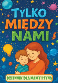 Title: Tylko między nami: Dziennik dla mamy i syna z pytaniami, ktï¿½re zbliżają, inspirują do rozmï¿½w i budują więź, Author: Childlike Mischievous
