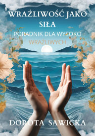 Title: Wrazliwosc jako sila przewodnik dla wysoko wrazliwych, Author: Dorota Sawicka
