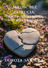 Title: Milosc bez zatrucia: Droga do zrozumienia toksycznych zwiazków, Author: Dorota Sawicka