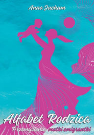 Title: Alfabet Rodzica: Przemyślenia matki emigrantki, Author: Anna Juchum