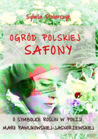 Title: Ogród polskiej Safony: O symbolice roslin w poezji Marii Pawlikowskiej-Jasnorzewskiej, Author: Sylwia Stolarczyk