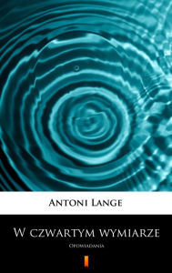 Title: W czwartym wymiarze: Opowiadania, Author: Antoni Lange