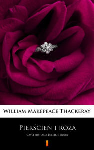 Title: Pierscien i róza: Czyli historia Lulejki i Bulby, Author: William Makepeace Thackeray