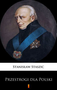 Title: Przestrogi dla Polski: Z terazniejszych politycznych Europy zwiazków i z praw natury wypadajace, Author: Stanislaw Staszic