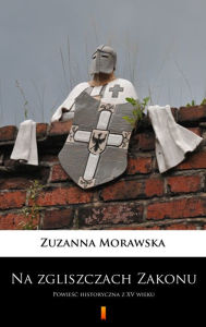 Title: Na zgliszczach Zakonu: Powiesc historyczna z XV wieku, Author: Zuzanna Morawska