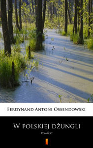Title: W polskiej dzungli: Powiesc, Author: Ferdynand Antoni Ossendowski