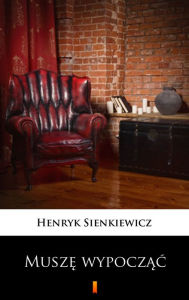 Title: Musze wypoczac: Obrazek sceniczny, Author: Henryk Sienkiewicz