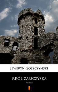 Title: Król zamczyska: Powiesc, Author: Seweryn Goszczynski