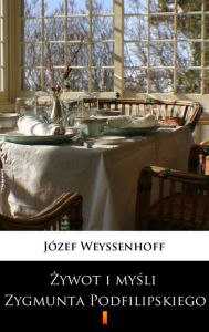 Title: Zywot i mysli Zygmunta Podfilipskiego, Author: Józef Weyssenhoff